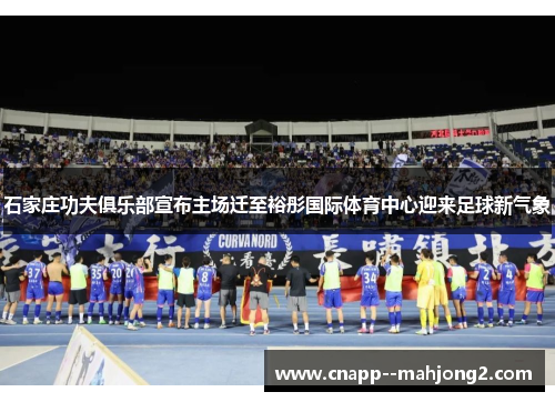 石家庄功夫俱乐部宣布主场迁至裕彤国际体育中心迎来足球新气象 石家庄功夫俱乐部宣布主场迁至裕彤国际体育中心迎来足球新气象