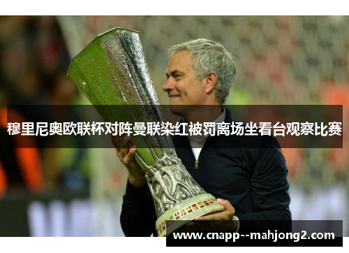 穆里尼奥欧联杯对阵曼联染红被罚离场坐看台观察比赛