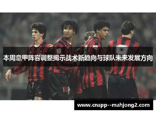 本周意甲阵容调整揭示战术新趋向与球队未来发展方向 本周意甲阵容调整揭示战术新趋向与球队未来发展方向