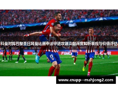 科曼对阵巴黎圣日耳曼比赛中法甲进攻端贡献深度解析表现与价值评估 科曼对阵巴黎圣日耳曼比赛中法甲进攻端贡献深度解析表现与价值评估